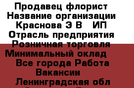 Продавец-флорист › Название организации ­ Краснова Э.В., ИП › Отрасль предприятия ­ Розничная торговля › Минимальный оклад ­ 1 - Все города Работа » Вакансии   . Ленинградская обл.,Сосновый Бор г.